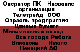 Оператор ПК › Название организации ­ Телетрейд, ООО › Отрасль предприятия ­ Ценные бумаги › Минимальный оклад ­ 40 000 - Все города Работа » Вакансии   . Ямало-Ненецкий АО,Муравленко г.